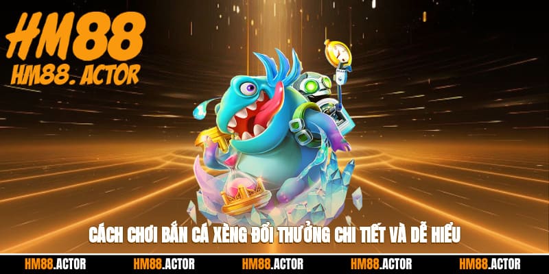 Cách chơi bắn cá xèng đổi thưởng chi tiết và dễ hiểu